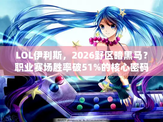 LOL伊利斯，2026野区暗黑马？职业赛场胜率破51%的核心密码