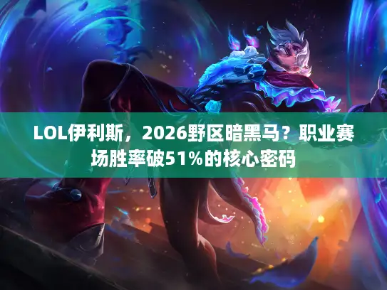 LOL伊利斯，2026野区暗黑马？职业赛场胜率破51%的核心密码