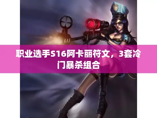 职业选手S16阿卡丽符文，3套冷门暴杀组合