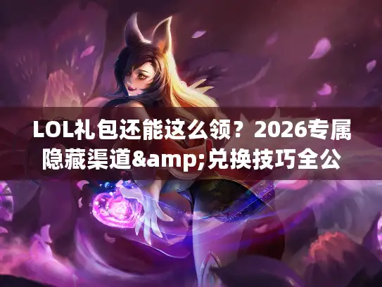 LOL礼包还能这么领？2026专属隐藏渠道&兑换技巧全公开