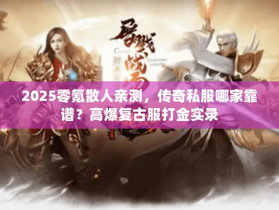 2025零氪散人亲测，传奇私服哪家靠谱？高爆复古服打金实录