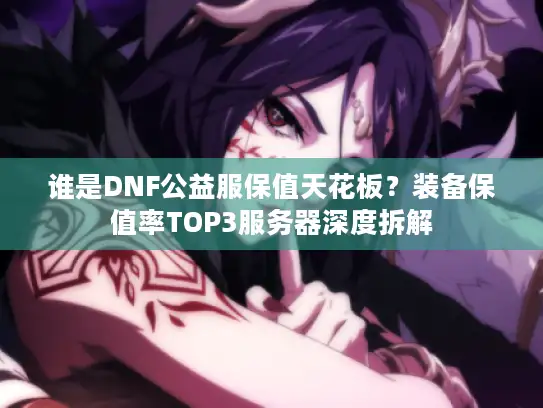 谁是DNF公益服保值天花板？装备保值率TOP3服务器深度拆解