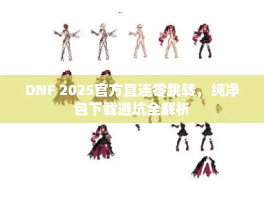 DNF 2025官方直连零跳转，纯净包下载避坑全解析