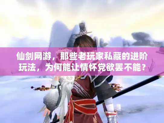 仙剑网游，那些老玩家私藏的进阶玩法，为何能让情怀党欲罢不能？
