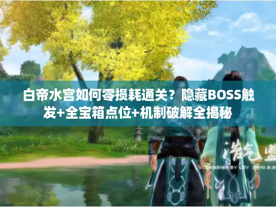 白帝水宫如何零损耗通关？隐藏BOSS触发+全宝箱点位+机制破解全揭秘