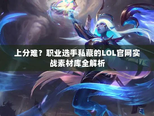上分难？职业选手私藏的LOL官网实战素材库全解析