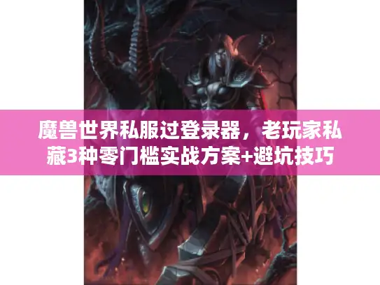 魔兽世界私服过登录器，老玩家私藏3种零门槛实战方案+避坑技巧