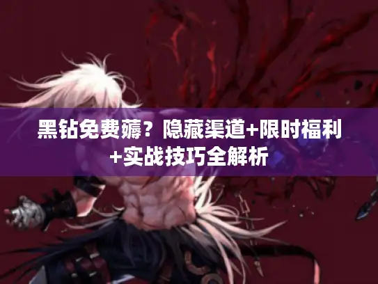 黑钻免费薅？隐藏渠道+限时福利+实战技巧全解析
