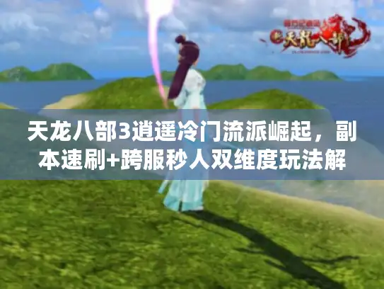 天龙八部3逍遥冷门流派崛起，副本速刷+跨服秒人双维度玩法解析