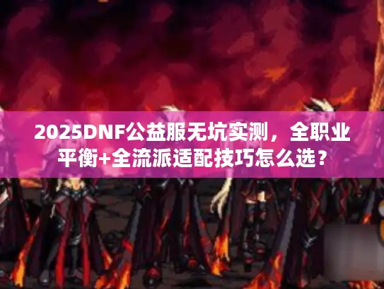 2025DNF公益服无坑实测，全职业平衡+全流派适配技巧怎么选？