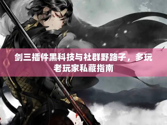 剑三插件黑科技与社群野路子，多玩老玩家私藏指南