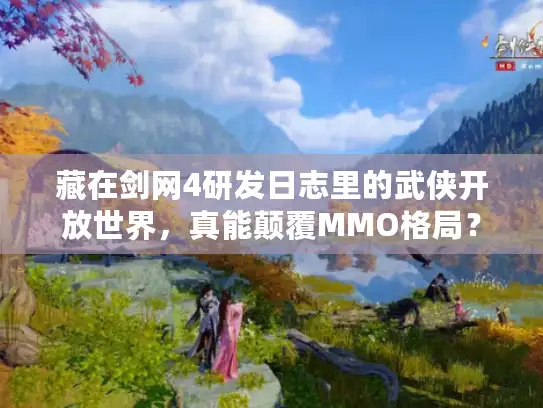 藏在剑网4研发日志里的武侠开放世界，真能颠覆MMO格局？