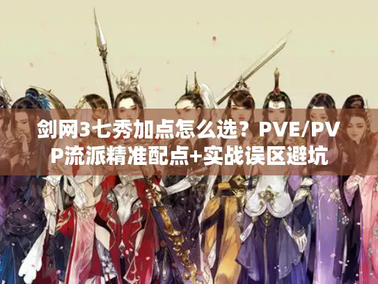 剑网3七秀加点怎么选？PVE/PVP流派精准配点+实战误区避坑