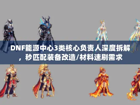 DNF能源中心3类核心负责人深度拆解，秒匹配装备改造/材料速刷需求