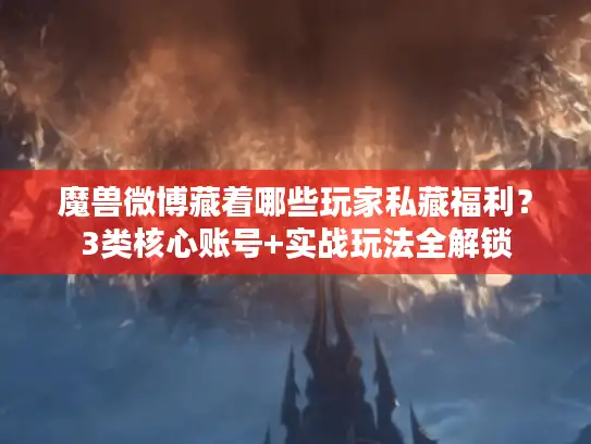 魔兽微博藏着哪些玩家私藏福利？3类核心账号+实战玩法全解锁