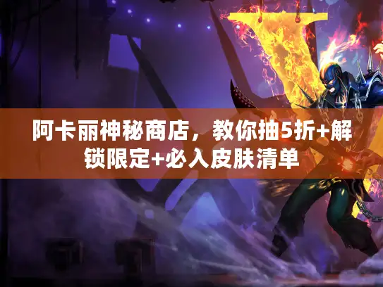 阿卡丽神秘商店，教你抽5折+解锁限定+必入皮肤清单