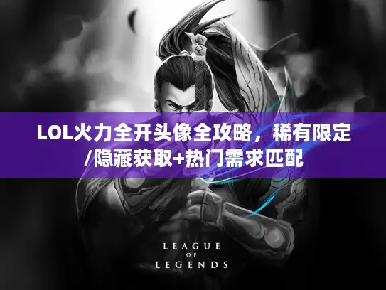 LOL火力全开头像全攻略，稀有限定/隐藏获取+热门需求匹配