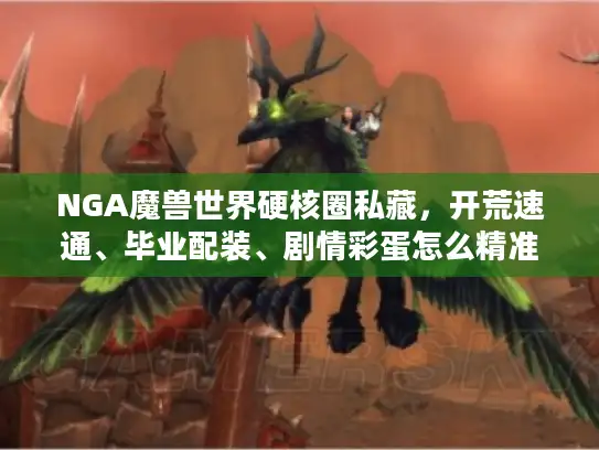 NGA魔兽世界硬核圈私藏，开荒速通、毕业配装、剧情彩蛋怎么精准破局？