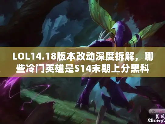 LOL14.18版本改动深度拆解，哪些冷门英雄是S14末期上分黑科技？