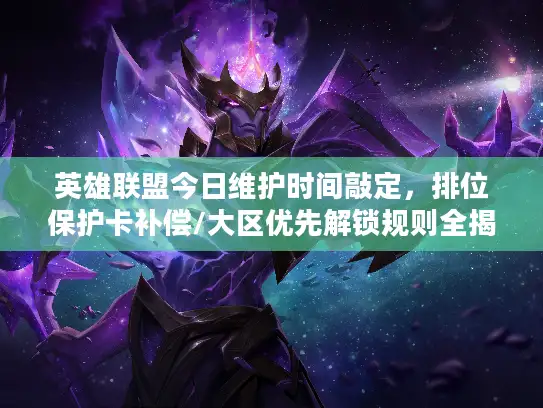 英雄联盟今日维护时间敲定，排位保护卡补偿/大区优先解锁规则全揭秘