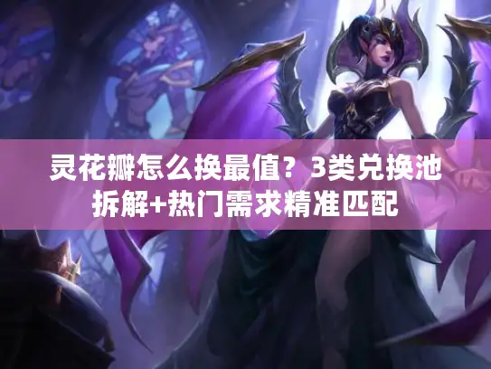灵花瓣怎么换最值？3类兑换池拆解+热门需求精准匹配