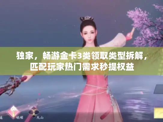 独家，畅游金卡3类领取类型拆解，匹配玩家热门需求秒提权益
