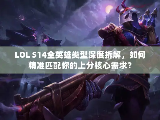 LOL S14全英雄类型深度拆解，如何精准匹配你的上分核心需求？