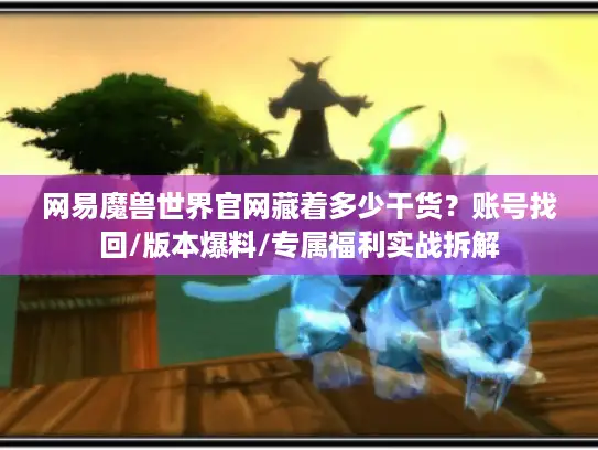 网易魔兽世界官网藏着多少干货？账号找回/版本爆料/专属福利实战拆解