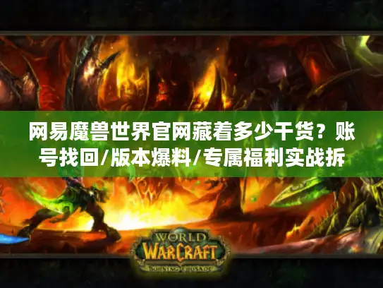 网易魔兽世界官网藏着多少干货？账号找回/版本爆料/专属福利实战拆解