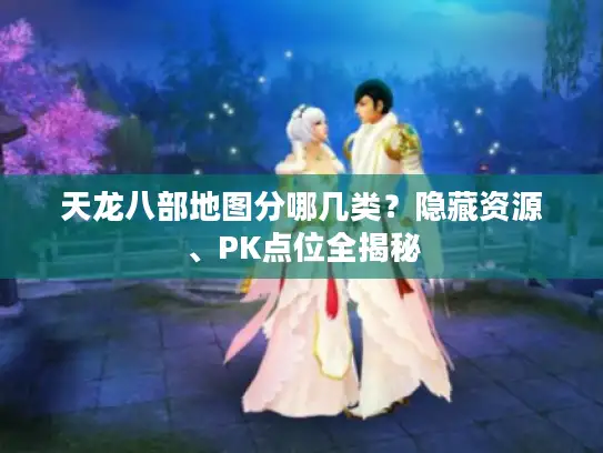 天龙八部地图分哪几类？隐藏资源、PK点位全揭秘