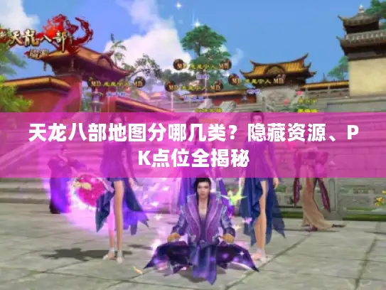 天龙八部地图分哪几类？隐藏资源、PK点位全揭秘