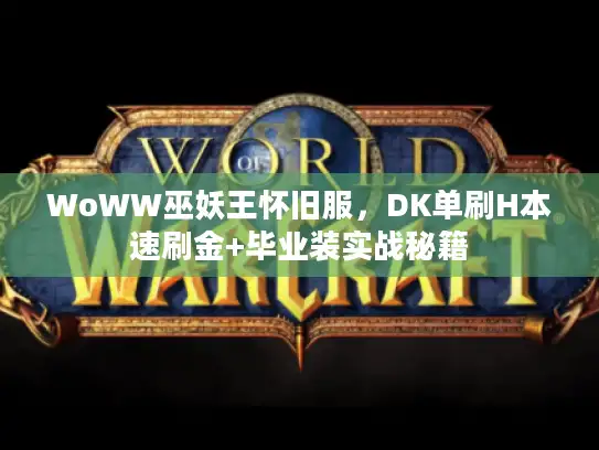 WoWW巫妖王怀旧服，DK单刷H本速刷金+毕业装实战秘籍