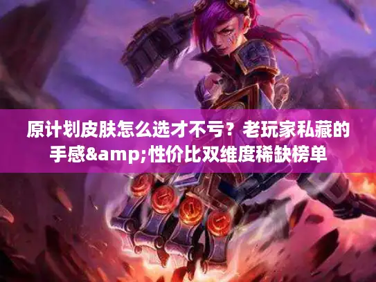 原计划皮肤怎么选才不亏？老玩家私藏的手感&性价比双维度稀缺榜单