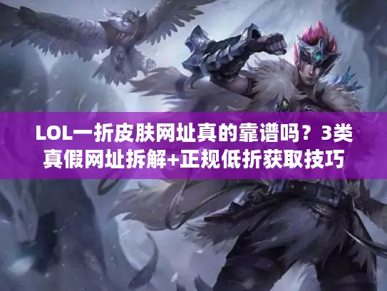 LOL一折皮肤网址真的靠谱吗？3类真假网址拆解+正规低折获取技巧