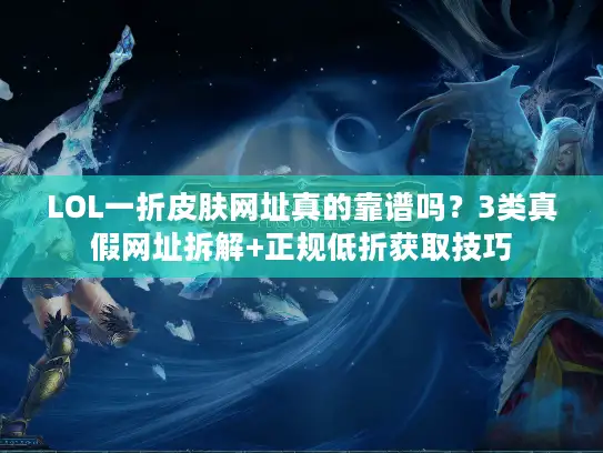 LOL一折皮肤网址真的靠谱吗？3类真假网址拆解+正规低折获取技巧