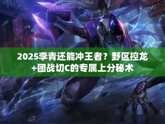 2025李青还能冲王者？野区控龙+团战切C的专属上分秘术