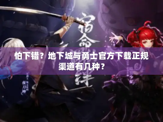 怕下错？地下城与勇士官方下载正规渠道有几种？