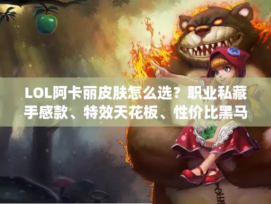 LOL阿卡丽皮肤怎么选？职业私藏手感款、特效天花板、性价比黑马全讲透