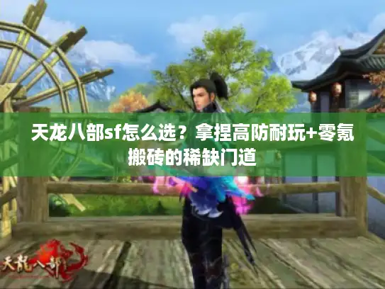 天龙八部sf怎么选？拿捏高防耐玩+零氪搬砖的稀缺门道
