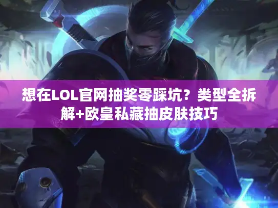 想在LOL官网抽奖零踩坑？类型全拆解+欧皇私藏抽皮肤技巧