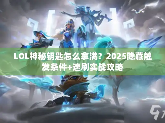 LOL神秘钥匙怎么拿满？2025隐藏触发条件+速刷实战攻略