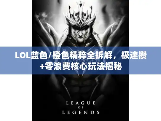LOL蓝色/橙色精粹全拆解，极速攒+零浪费核心玩法揭秘