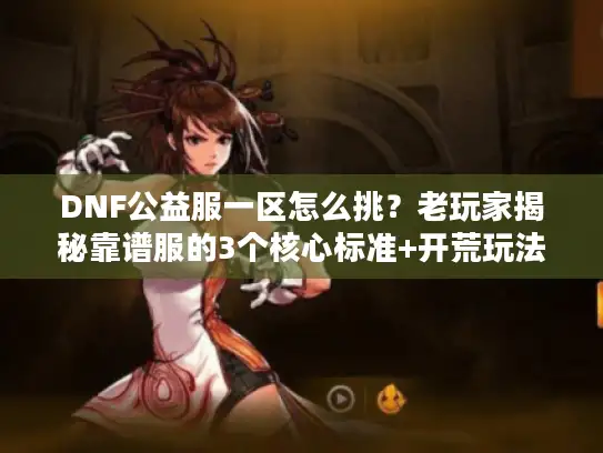 DNF公益服一区怎么挑？老玩家揭秘靠谱服的3个核心标准+开荒玩法