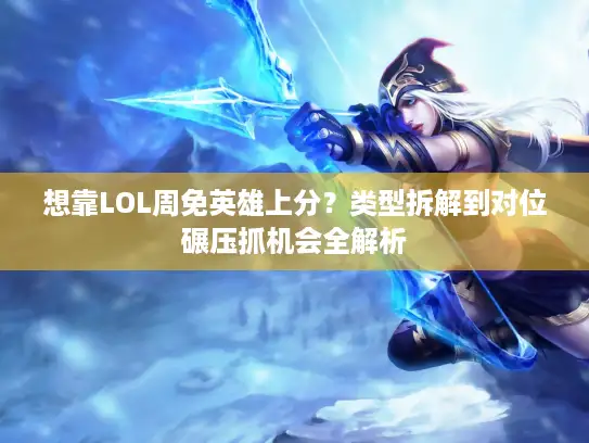 想靠LOL周免英雄上分？类型拆解到对位碾压抓机会全解析