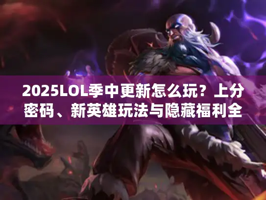 2025LOL季中更新怎么玩？上分密码、新英雄玩法与隐藏福利全揭秘