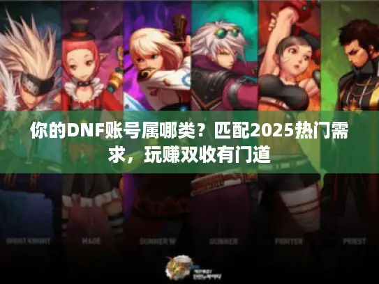 你的DNF账号属哪类？匹配2025热门需求，玩赚双收有门道