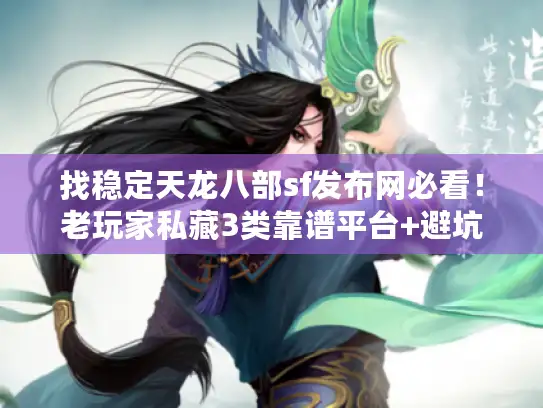 找稳定天龙八部sf发布网必看！老玩家私藏3类靠谱平台+避坑技巧