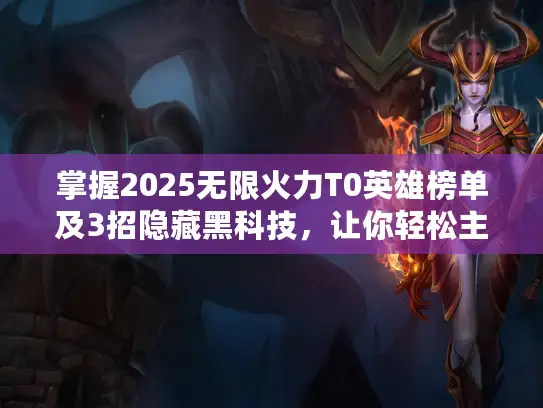 掌握2025无限火力T0英雄榜单及3招隐藏黑科技，让你轻松主宰全场