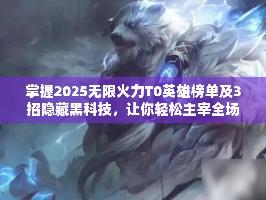 掌握2025无限火力T0英雄榜单及3招隐藏黑科技，让你轻松主宰全场