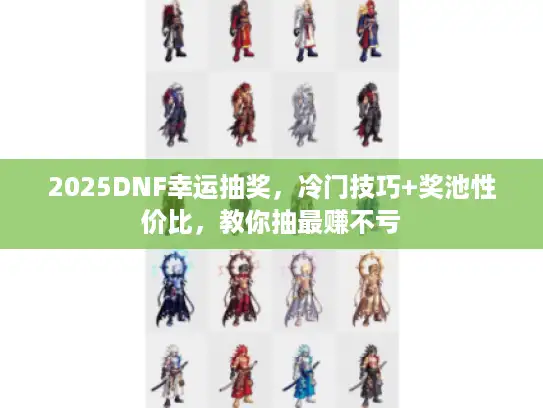 2025DNF幸运抽奖，冷门技巧+奖池性价比，教你抽最赚不亏